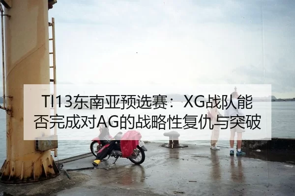 TI13东南亚预选赛：XG战队能否完成对AG的战略性复仇与突破