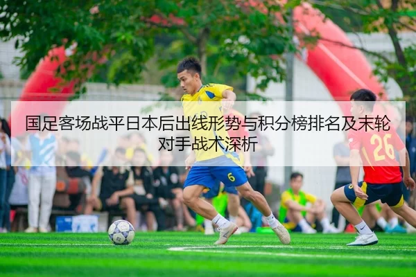 国足客场战平日本后出线形势与积分榜排名及末轮对手战术深析