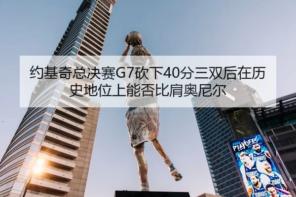 约基奇总决赛G7砍下40分三双后在历史地位上能否比肩奥尼尔