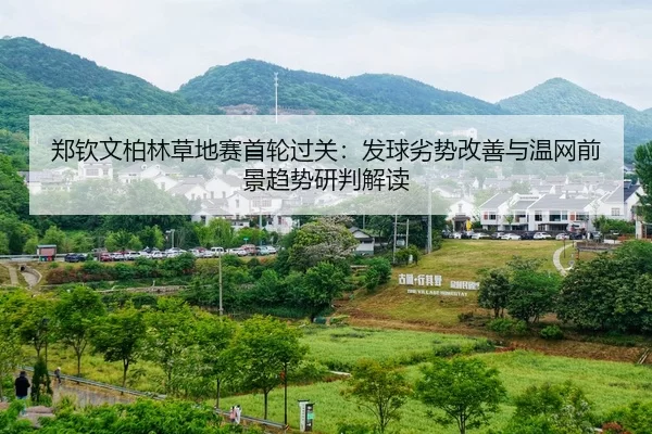 郑钦文柏林草地赛首轮过关：发球劣势改善与温网前景趋势研判解读