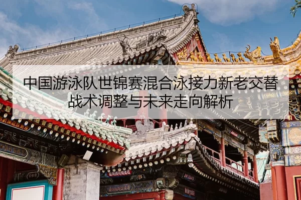 中国游泳队世锦赛混合泳接力新老交替战术调整与未来走向解析